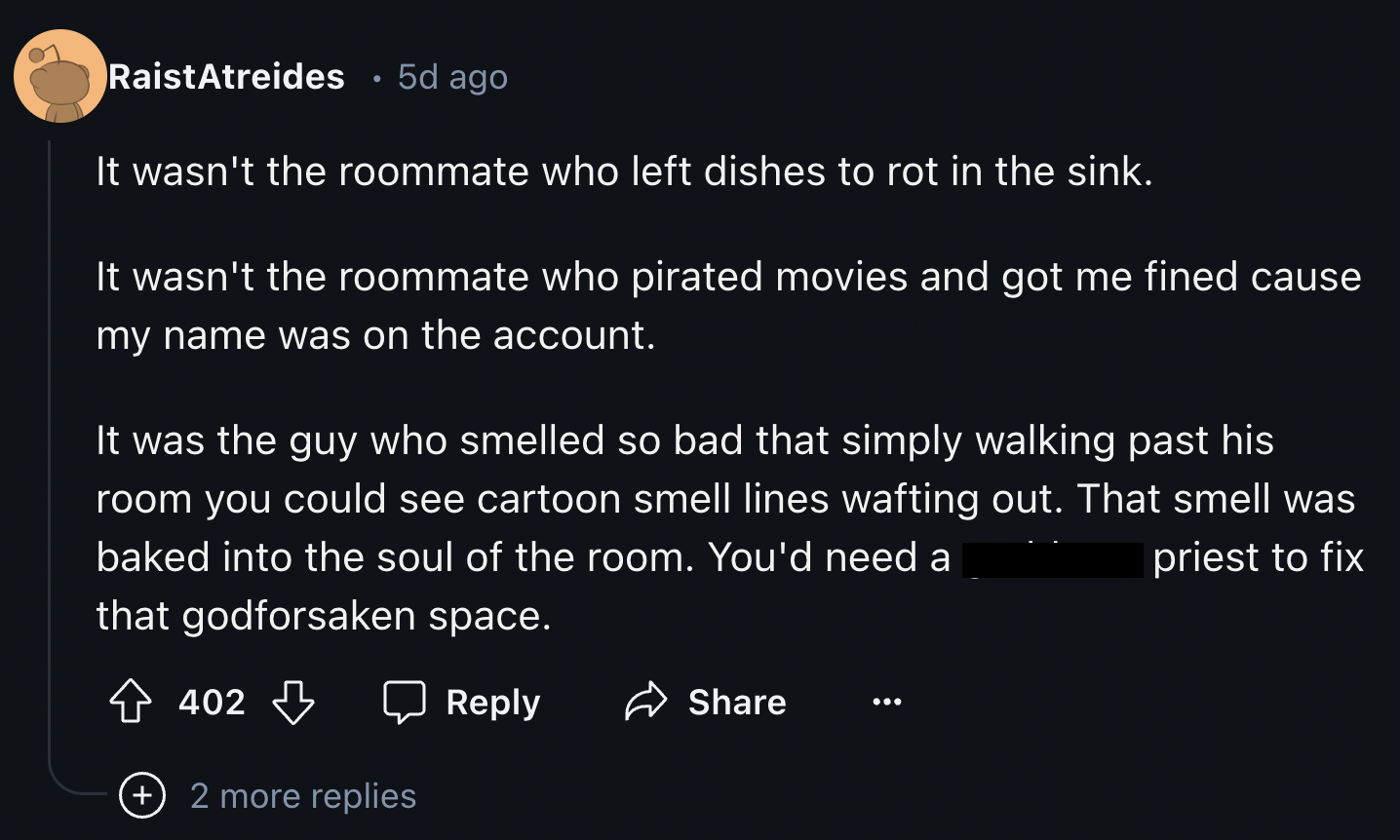 screenshot - RaistAtreides 5d ago It wasn't the roommate who left dishes to rot in the sink. It wasn't the roommate who pirated movies and got me fined cause my name was on the account. It was the guy who smelled so bad that simply walking past his room y